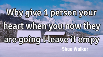Why give 1 person your heart when you now they are going t leave it empy