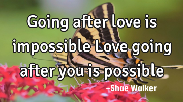 Going after love is impossible Love going after you is possible
