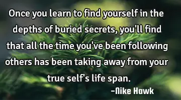 Once you learn to find yourself in the depths of buried secrets, you