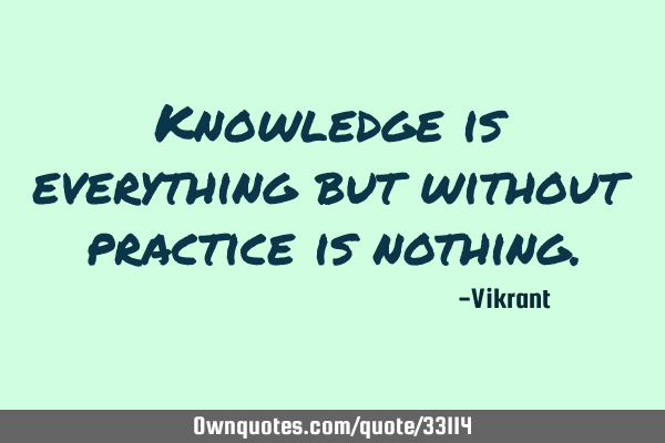 Knowledge Is Everything But Without Practice Is Nothing Ownquotes Com