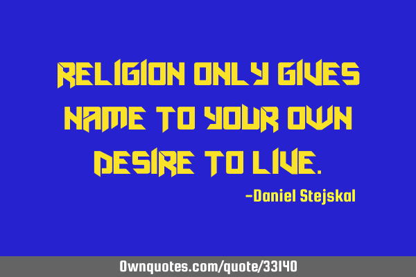 Religion only gives name to your own desire to