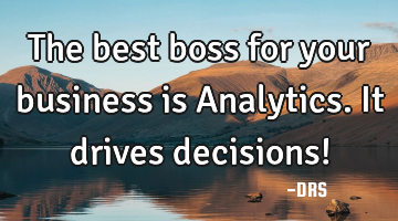 The best boss for your business is Analytics. It drives decisions!