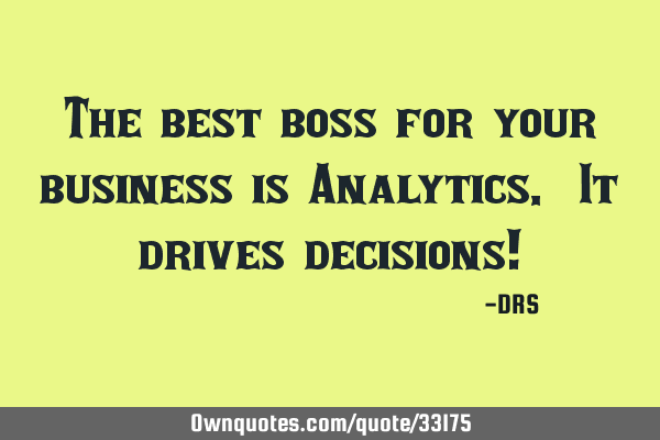 The best boss for your business is Analytics. It drives decisions!