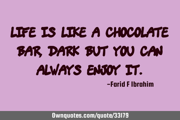 Life is like a chocolate bar, dark but you can always enjoy
