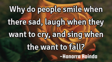 Why do people smile when there sad, laugh when they want to cry, and sing when the want to fall?