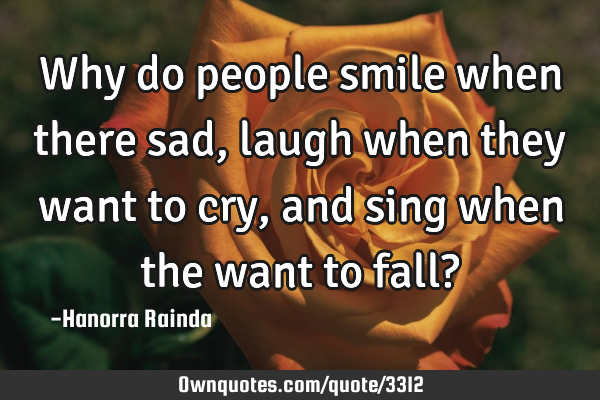 Why do people smile when there sad, laugh when they want to cry, and sing when the want to fall?