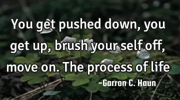 You get pushed down, you get up, brush your self off, move on. The process of