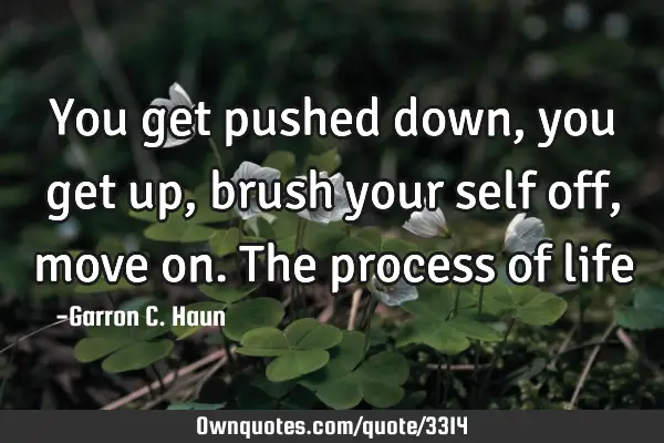 You get pushed down, you get up, brush your self off, move on. The process of