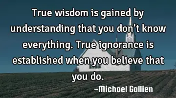 True wisdom is gained by understanding that you don