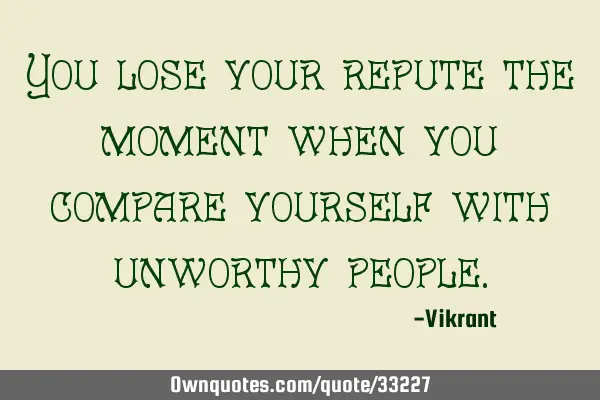 You lose your repute the moment when you compare yourself with unworthy