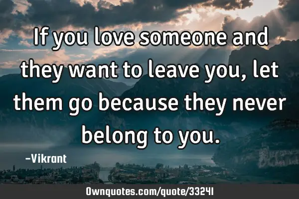 If you love someone and they want to leave you, let them go: OwnQuotes.com