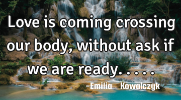 Love is coming crossing our body ,without ask if we are ready.....
