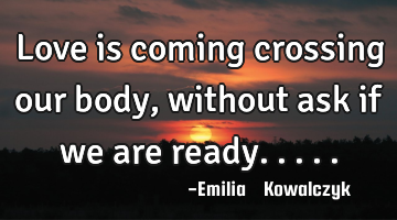 Love is coming crossing our body ,without ask if we are ready.....