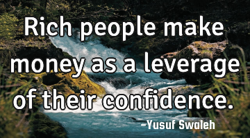 Rich people make money as a leverage of their confidence.