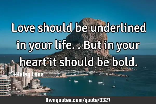 Love should be underlined in your life.. But in your heart it should be