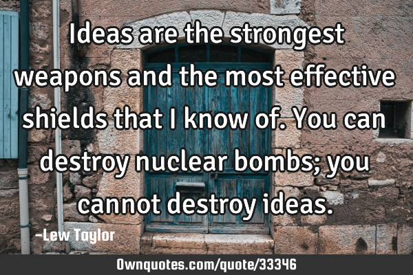 Ideas are the strongest weapons and the most effective shields that I know of. You can destroy