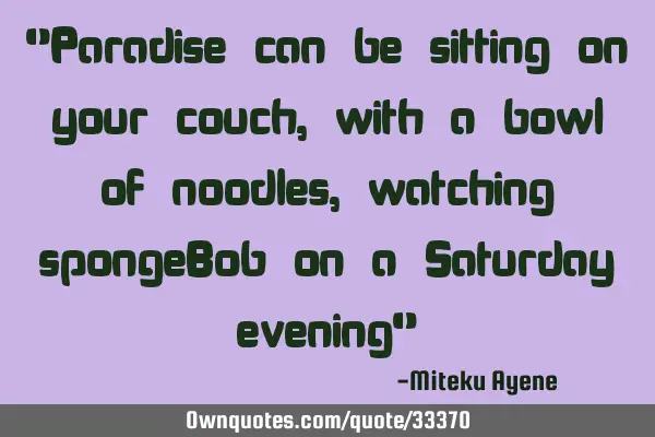 "Paradise can be sitting on your couch, with a bowl of noodles, watching spongeBob on a Saturday