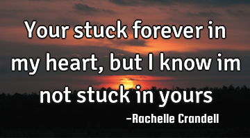 Your stuck forever in my heart, but i know im not stuck in yours