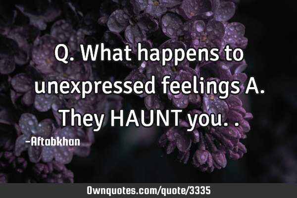 Q. What happens to unexpressed feelings A. They HAUNT
