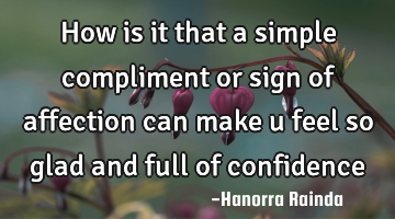 How is it that a simple compliment or sign of affection can make u feel so glad and full of
