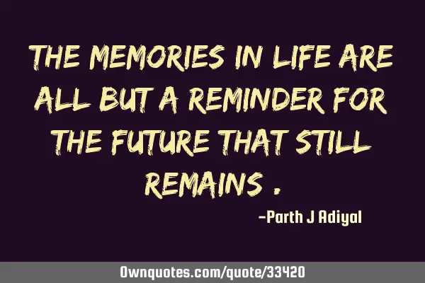 The memories in life are all but a reminder for the future that still remains