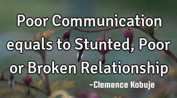 Poor Communication equals to Stunted, Poor or Broken Relationship