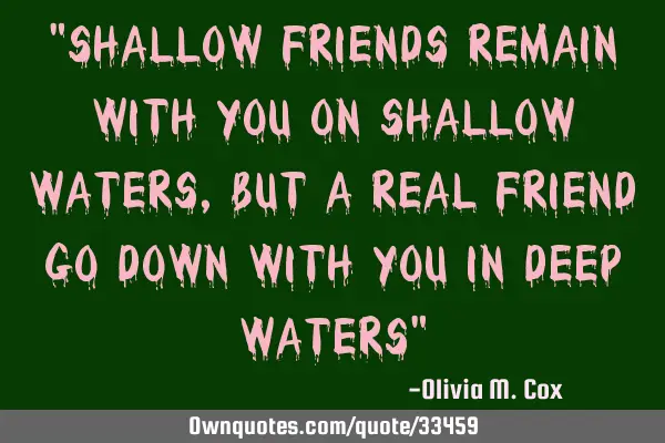 "Shallow friends remain with you on shallow waters, but a real friend go down with you in deep