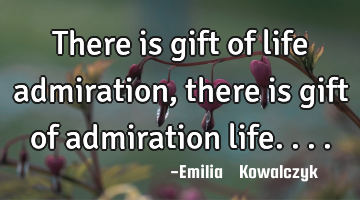 There is gift of life admiration , there is gift of admiration life....