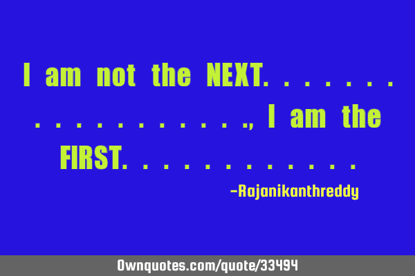 I am not the NEXT..................,i am the FIRST