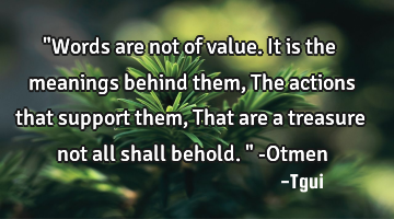 "Words are not of value. It is the meanings behind them, The actions that support them, That are a