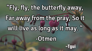 "Fly, fly, the butterfly away, Far away from the pray, So it will live as long as it may." -Otmen
