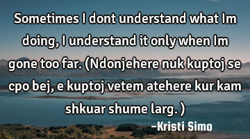 Sometimes I dont understand what Im doing, I understand it only when Im gone too far. (Ndonjehere
