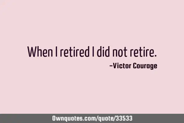 When I retired I did not