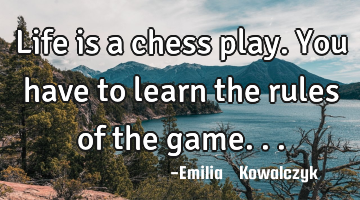 Life is a chess play. You have to learn the rules of the game...