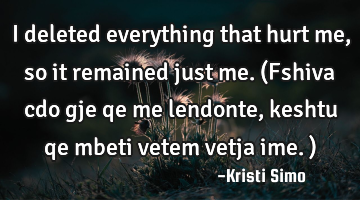 I deleted everything that hurt me, so it remained just me. (Fshiva cdo gje qe me lendonte, keshtu