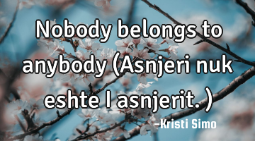Nobody belongs to anybody (Asnjeri nuk eshte i asnjerit.)