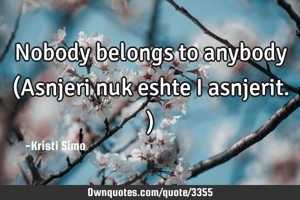 Nobody belongs to anybody (Asnjeri nuk eshte i asnjerit.)