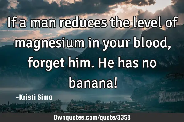 If a man reduces the level of magnesium in your blood, forget him. He has no banana!