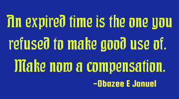 An expired time is the one you refused to make good use of. Make now a