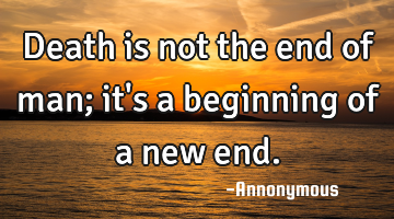 Death is not the end of man; it