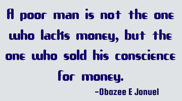 A poor man is not the one who lacks money, but the one who sold his conscience for