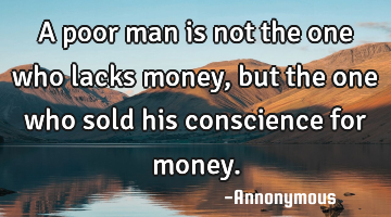 A poor man is not the one who lacks money, but the one who sold his conscience for