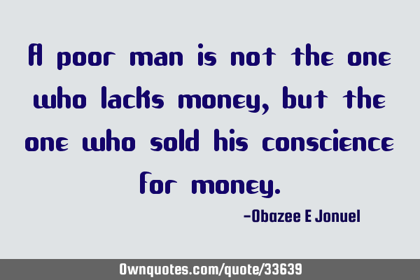 A poor man is not the one who lacks money, but the one who sold his conscience for