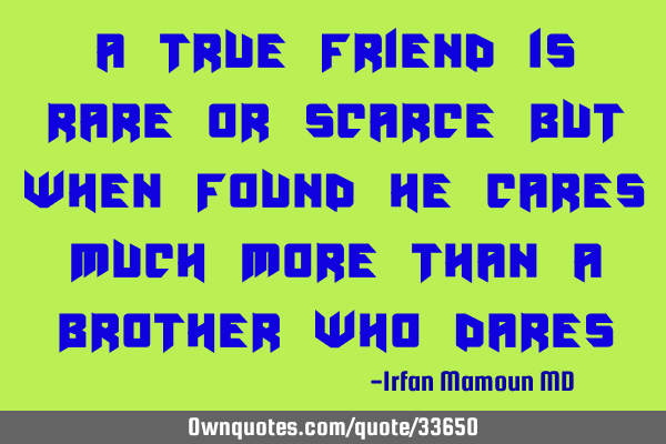 A true friend is rare or scarce but when found he cares much more than a brother who
