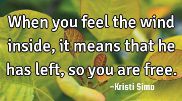 When you feel the wind inside, it means that he has left, so you are free.