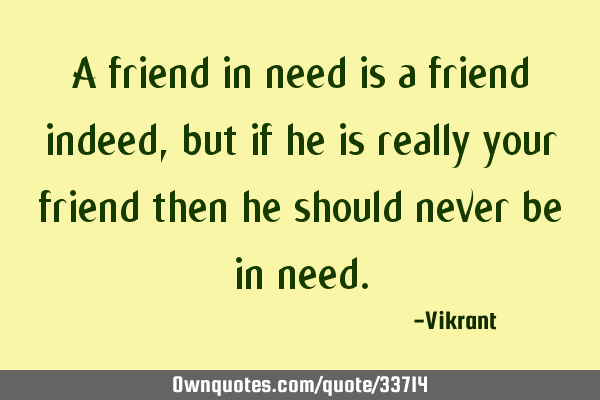 A Friend In Need Is A Friend Indeed But If He Is Really Your