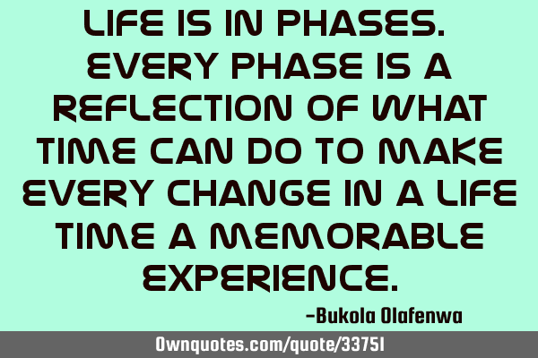 Life is in phases. Every phase is a reflection of what time can do to make every change in a life