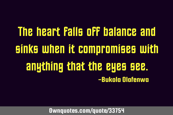 The heart falls off balance and sinks when it compromises with anything that the eyes