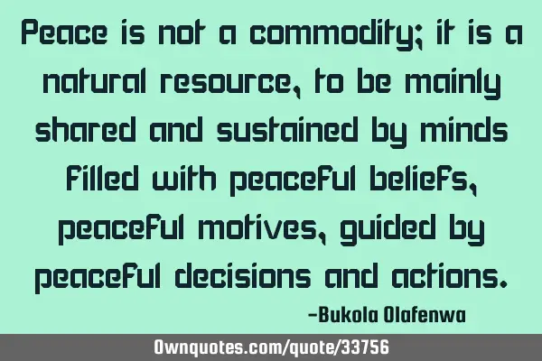 Peace is not a commodity; it is a natural resource, to be mainly shared and sustained by minds