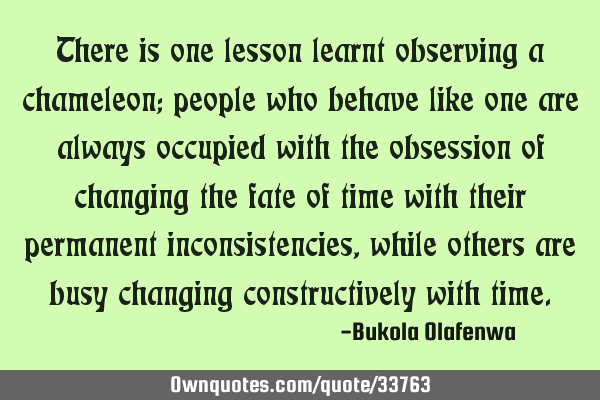 There is one lesson learnt observing a chameleon; people who behave like one are always occupied